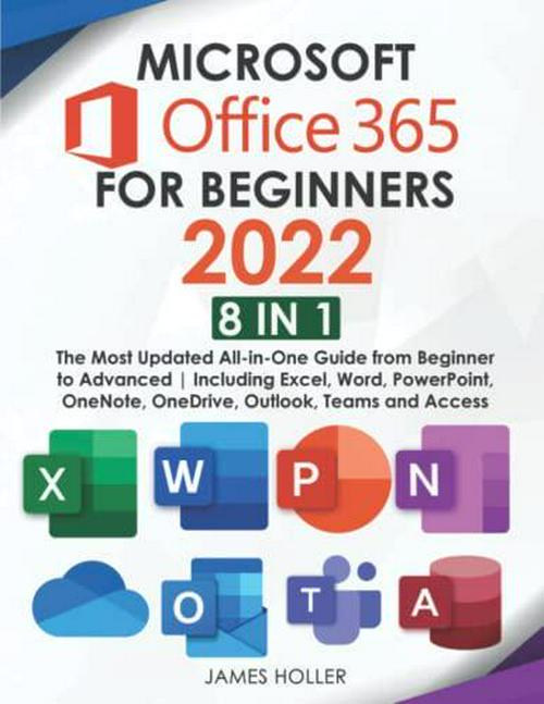 James Holler (Author), Microsoft Office 365 for Beginners 2022: [8 in 1] The Most Updated All-in-One Guide from Beginner to Advanced | Including Excel, Word, PowerPoint, OneNote, OneDrive, Outlook, Teams and Access
